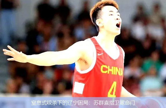 窒息式绞杀下的辽宁困局：苏群直指卫冕命门